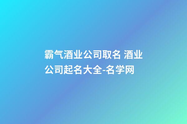 霸气酒业公司取名 酒业公司起名大全-名学网